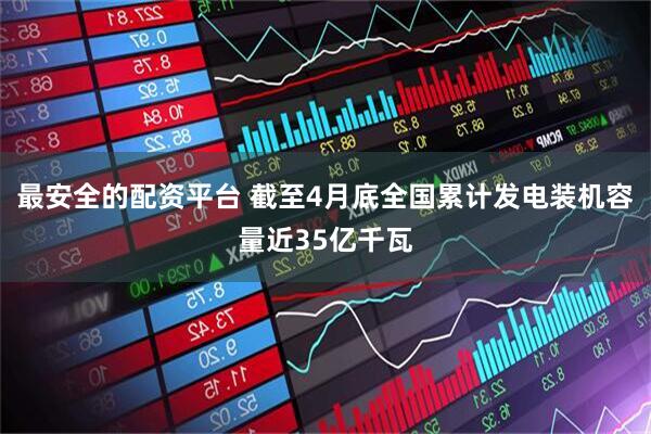 最安全的配资平台 截至4月底全国累计发电装机容量近35亿千瓦