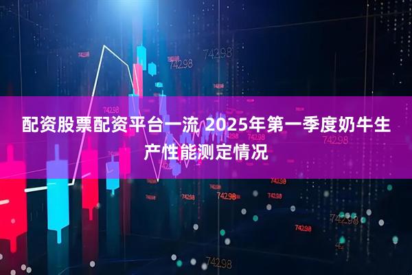 配资股票配资平台一流 2025年第一季度奶牛生产性能测定情况