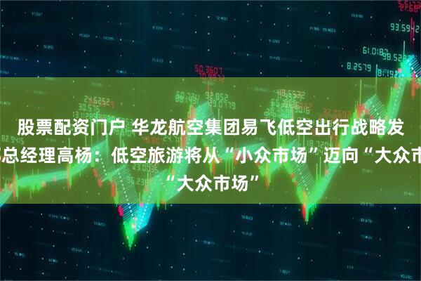 股票配资门户 华龙航空集团易飞低空出行战略发展部总经理高杨：低空旅游将从“小众市场”迈向“大众市场”