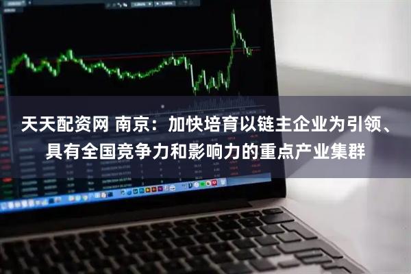 天天配资网 南京：加快培育以链主企业为引领、具有全国竞争力和影响力的重点产业集群