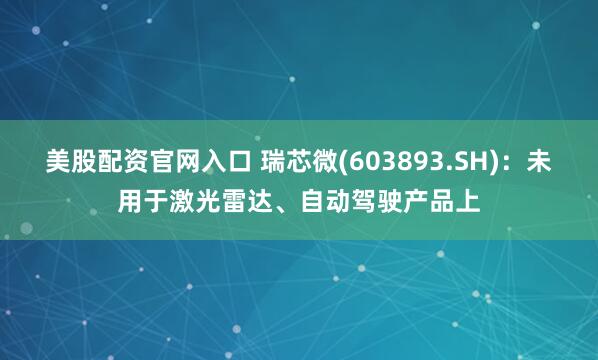 美股配资官网入口 瑞芯微(603893.SH)：未用于激光雷达、自动驾驶产品上
