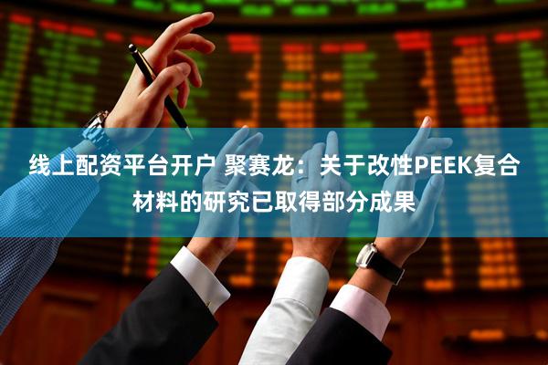 线上配资平台开户 聚赛龙：关于改性PEEK复合材料的研究已取得部分成果