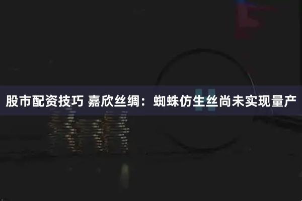 股市配资技巧 嘉欣丝绸：蜘蛛仿生丝尚未实现量产