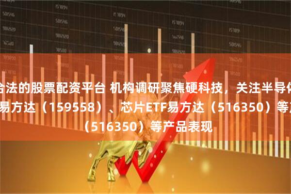 合法的股票配资平台 机构调研聚焦硬科技，关注半导体设备ETF易方达（159558）、芯片ETF易方达（516350）等产品表现