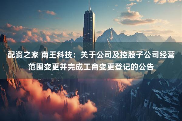 配资之家 南王科技：关于公司及控股子公司经营范围变更并完成工商变更登记的公告