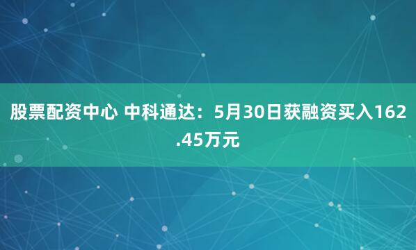 股票配资中心 中科通达：5月30日获融资买入162.45万元