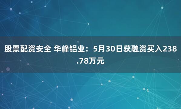股票配资安全 华峰铝业：5月30日获融资买入238.78万元