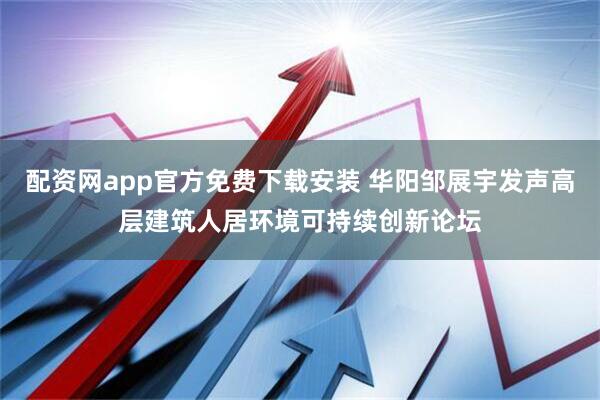 配资网app官方免费下载安装 华阳邹展宇发声高层建筑人居环境可持续创新论坛