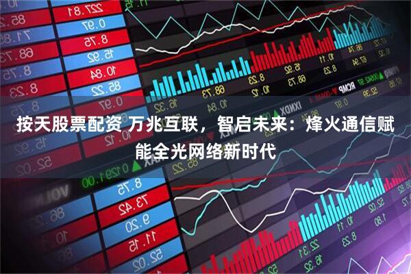 按天股票配资 万兆互联，智启未来：烽火通信赋能全光网络新时代