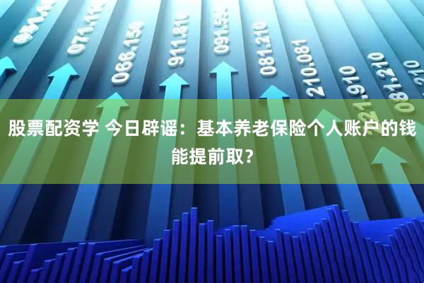 股票配资学 今日辟谣：基本养老保险个人账户的钱能提前取？