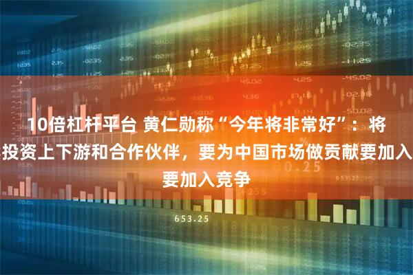 10倍杠杆平台 黄仁勋称“今年将非常好”：将持续投资上下游和合作伙伴，要为中国市场做贡献要加入竞争