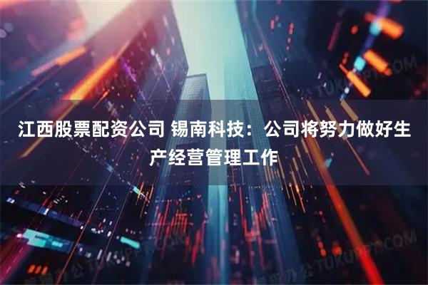 江西股票配资公司 锡南科技：公司将努力做好生产经营管理工作
