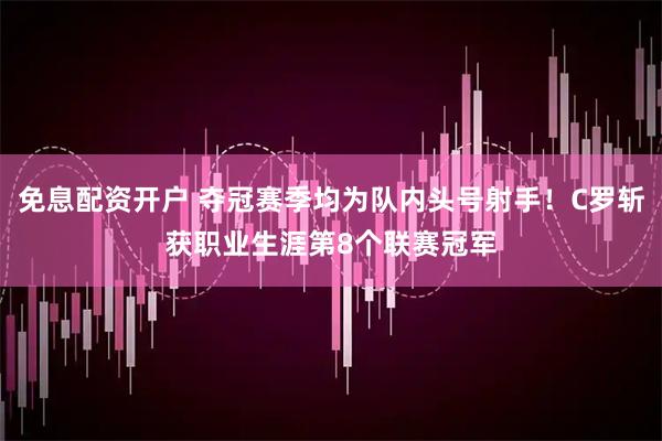 免息配资开户 夺冠赛季均为队内头号射手！C罗斩获职业生涯第8个联赛冠军