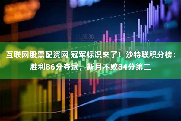 互联网股票配资网 冠军标识来了！沙特联积分榜：胜利86分夺冠，新月不败84分第二