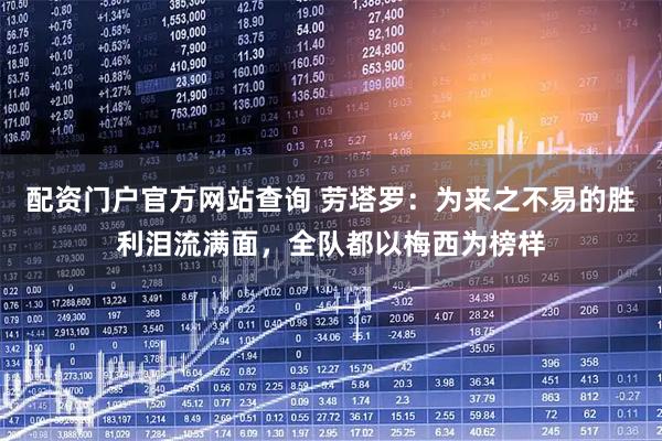 配资门户官方网站查询 劳塔罗：为来之不易的胜利泪流满面，全队都以梅西为榜样