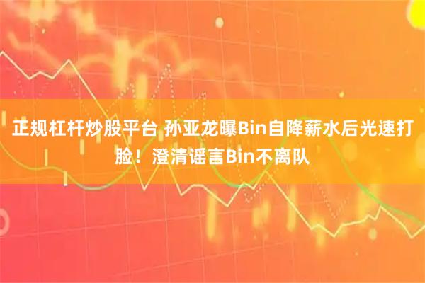 正规杠杆炒股平台 孙亚龙曝Bin自降薪水后光速打脸！澄清谣言Bin不离队